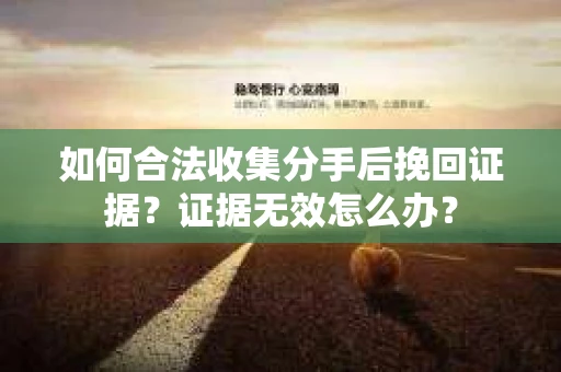 如何合法收集分手后挽回证据？证据无效怎么办？