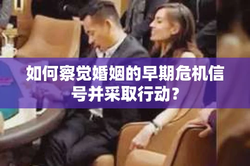 如何察觉婚姻的早期危机信号并采取行动? 如何察觉婚姻的早期危机信号并采取行动?