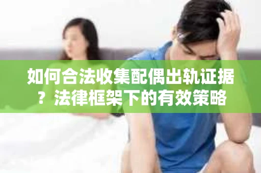 如何合法收集配偶出轨证据？法律框架下的有效策略