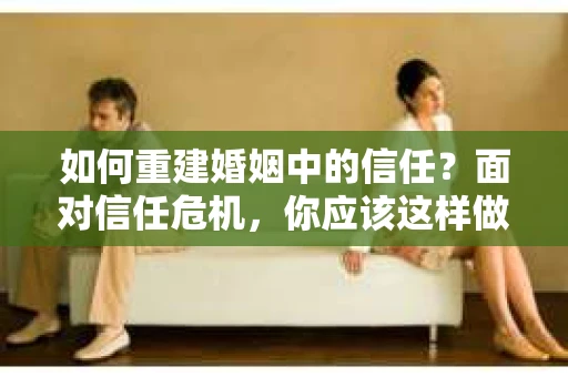 如何重建婚姻中的信任？面对信任危机，你应该这样做