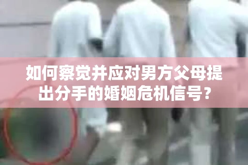 如何察觉并应对男方父母提出分手的婚姻危机信号？