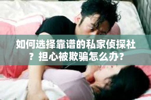 如何选择靠谱的私家侦探社？担心被欺骗怎么办？
