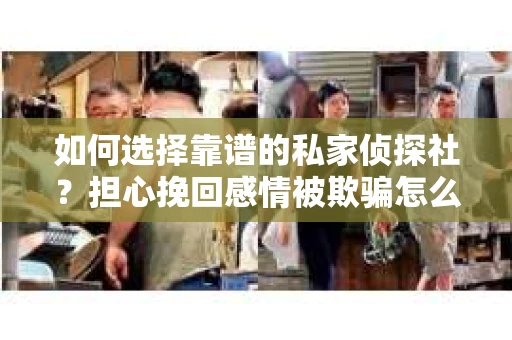 如何选择靠谱的私家侦探社?担心挽回感情被欺骗怎么办? 如何选择靠谱的私家侦探社?担心挽回感情被欺骗怎么办?