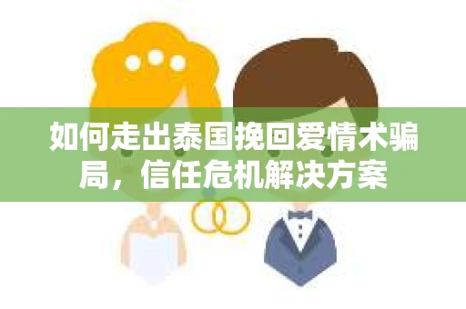 如何走出泰国挽回爱情术骗局，信任危机解决方案