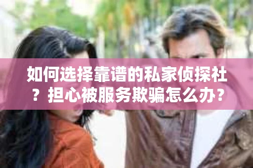 如何选择靠谱的私家侦探社？担心被服务欺骗怎么办？