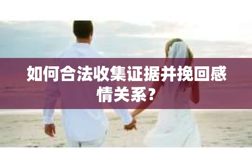 如何合法收集证据并挽回感情关系？