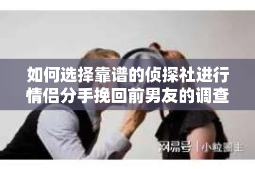 如何选择靠谱的侦探社进行情侣分手挽回前男友的调查？
