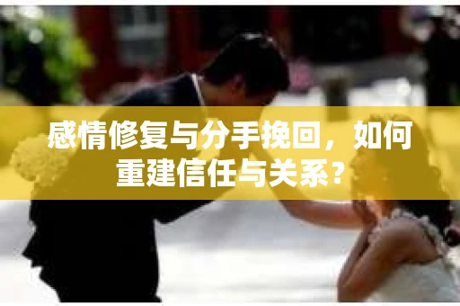 感情修复与分手挽回，如何重建信任与关系？