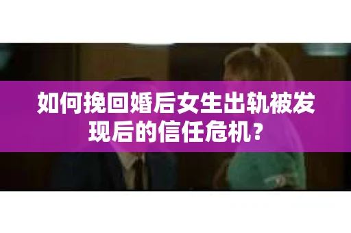 如何挽回婚后女生出轨被发现后的信任危机？