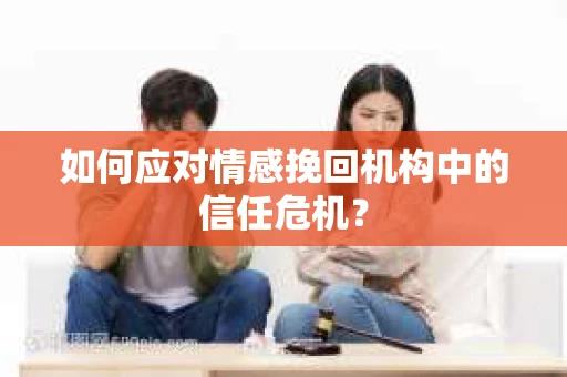 如何应对情感挽回机构中的信任危机？