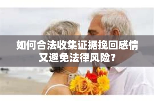 如何合法收集证据挽回感情又避免法律风险？