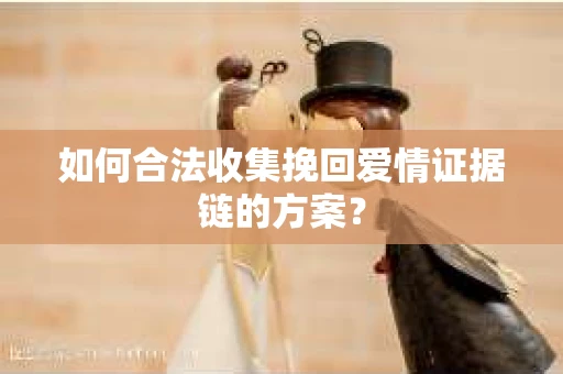 如何合法收集挽回爱情证据链的方案？