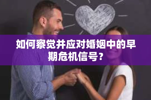 如何察觉并应对婚姻中的早期危机信号？