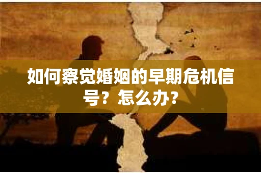 如何察觉婚姻的早期危机信号？怎么办？