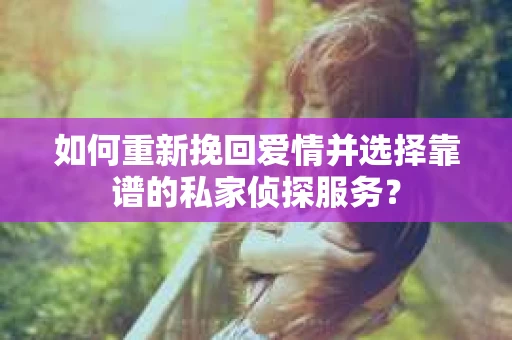 如何重新挽回爱情并选择靠谱的私家侦探服务？