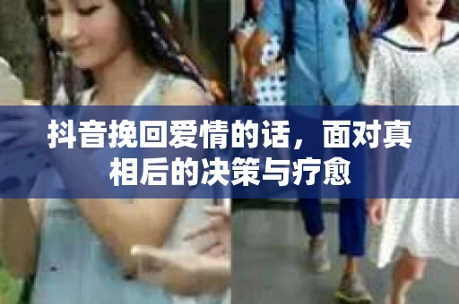 抖音挽回爱情的话，面对真相后的决策与疗愈