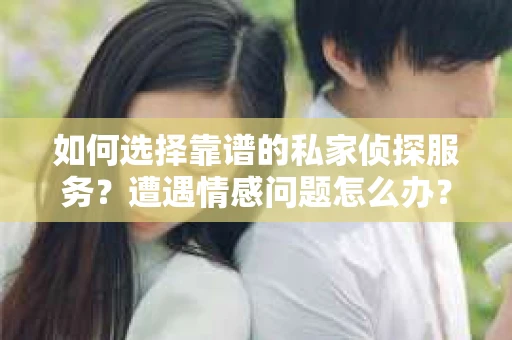 如何选择靠谱的私家侦探服务?遭遇情感问题怎么办? 如何选择靠谱的私家侦探服务?遭遇情感问题怎么办?