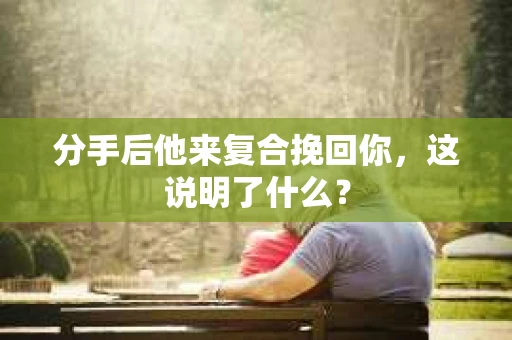 分手后他来复合挽回你，这说明了什么？