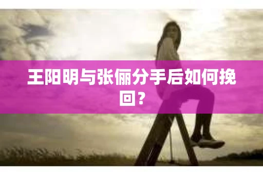 王阳明与张俪分手后如何挽回？