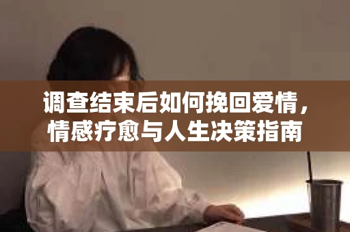 调查结束后如何挽回爱情，情感疗愈与人生决策指南