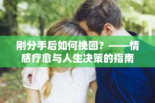 刚分手后如何挽回？——情感疗愈与人生决策的指南