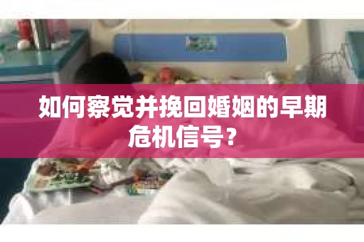如何察觉并挽回婚姻的早期危机信号？