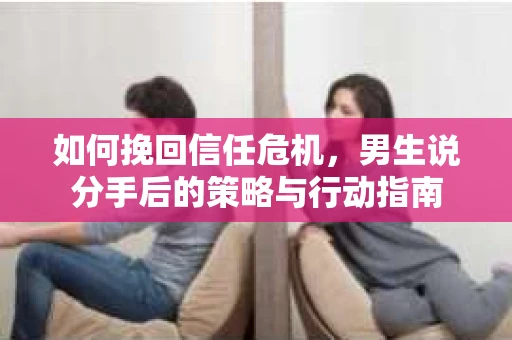 如何挽回信任危机，男生说分手后的策略与行动指南