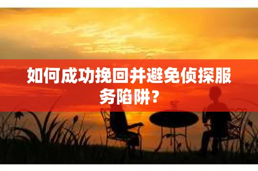 如何成功挽回并避免侦探服务陷阱？