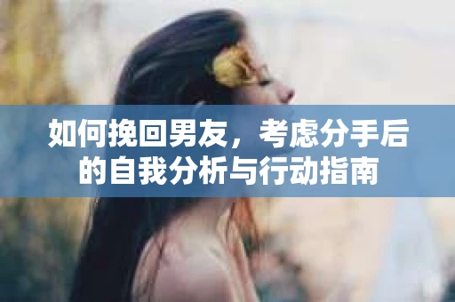 如何挽回男友，考虑分手后的自我分析与行动指南