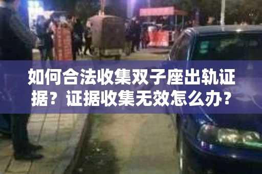 如何合法收集双子座出轨证据？证据收集无效怎么办？