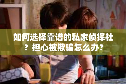 如何选择靠谱的私家侦探社？担心被欺骗怎么办？