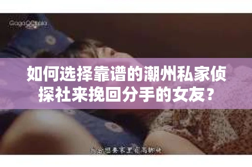 如何选择靠谱的潮州私家侦探社来挽回分手的女友？