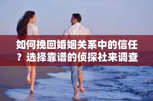 如何挽回婚姻关系中的信任？选择靠谱的侦探社来调查双方出轨怎么办？