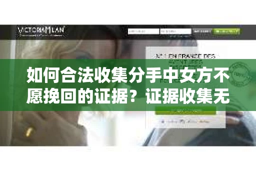 如何合法收集分手中女方不愿挽回的证据？证据收集无效怎么办？
