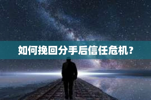 如何挽回分手后信任危机？