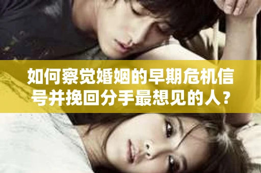 如何察觉婚姻的早期危机信号并挽回分手最想见的人？