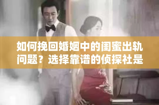 如何挽回婚姻中的闺蜜出轨问题?选择靠谱的侦探社是关键 如何挽回婚姻中的闺蜜出轨问题?选择靠谱的侦探社是关键