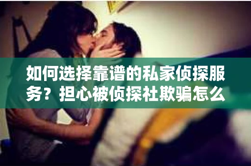 如何选择靠谱的私家侦探服务？担心被侦探社欺骗怎么办？