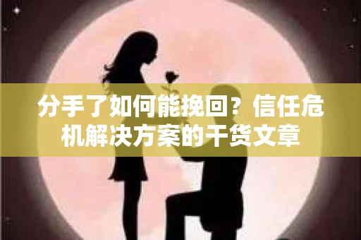 分手了如何能挽回？信任危机解决方案的干货文章