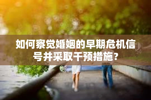 如何察觉婚姻的早期危机信号并采取干预措施？