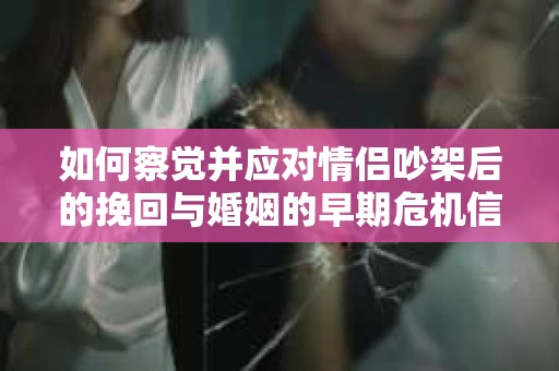 如何察觉并应对情侣吵架后的挽回与婚姻的早期危机信号？