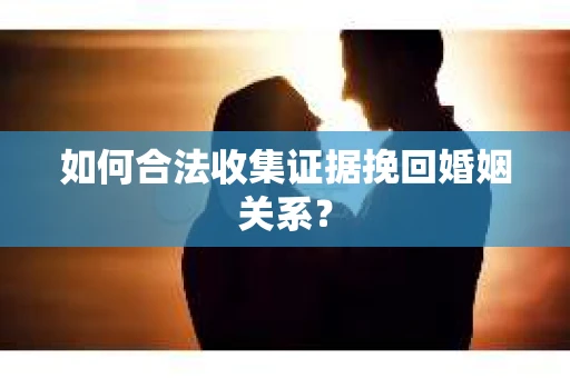 如何合法收集证据挽回婚姻关系？