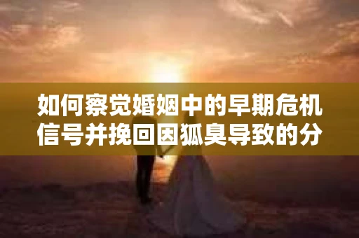 如何察觉婚姻中的早期危机信号并挽回因狐臭导致的分手? 如何察觉婚姻中的早期危机信号并挽回因狐臭导致的分手?