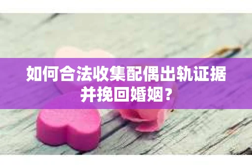 如何合法收集配偶出轨证据并挽回婚姻？