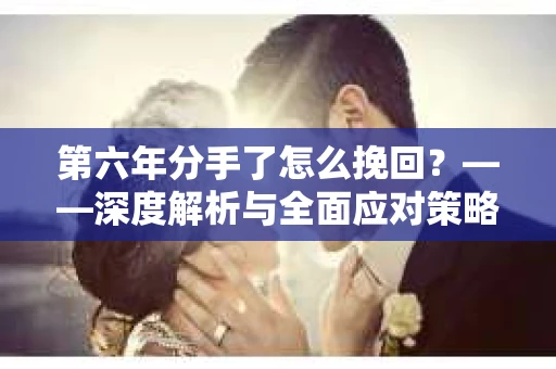 第六年分手了怎么挽回？——深度解析与全面应对策略
