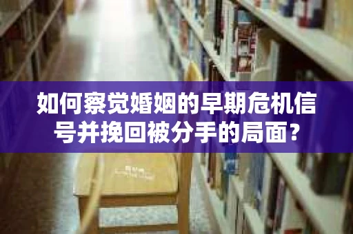 如何察觉婚姻的早期危机信号并挽回被分手的局面？