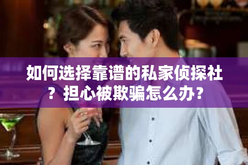 如何选择靠谱的私家侦探社？担心被欺骗怎么办？