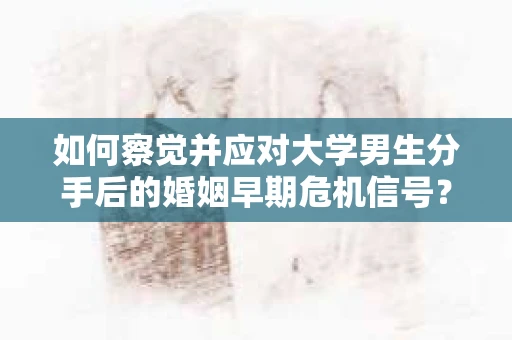 如何察觉并应对大学男生分手后的婚姻早期危机信号？