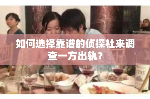 如何选择靠谱的侦探社来调查一方出轨？