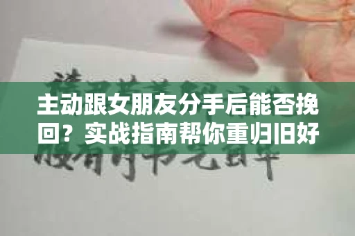主动跟女朋友分手后能否挽回？实战指南帮你重归旧好